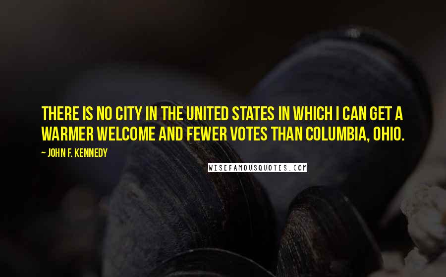 John F. Kennedy Quotes: There is no city in the United States in which I can get a warmer welcome and fewer votes than Columbia, Ohio.