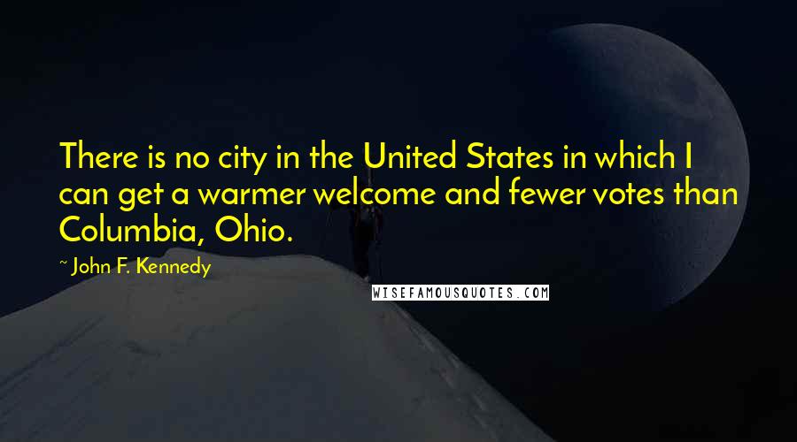 John F. Kennedy Quotes: There is no city in the United States in which I can get a warmer welcome and fewer votes than Columbia, Ohio.