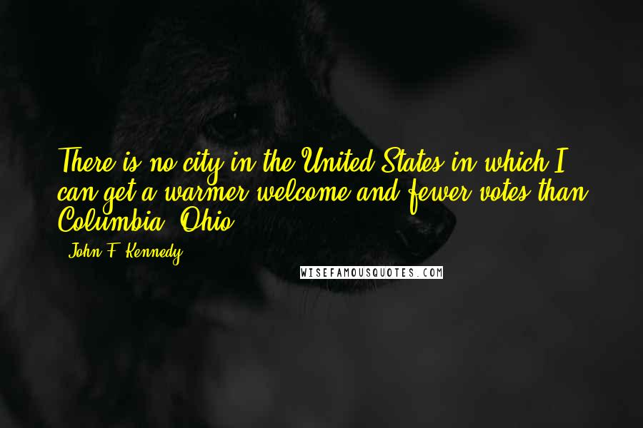 John F. Kennedy Quotes: There is no city in the United States in which I can get a warmer welcome and fewer votes than Columbia, Ohio.