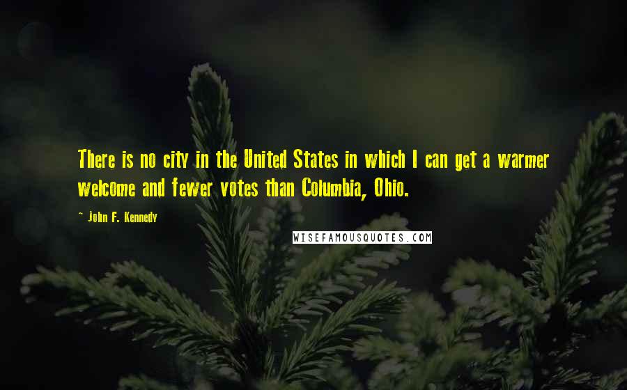 John F. Kennedy Quotes: There is no city in the United States in which I can get a warmer welcome and fewer votes than Columbia, Ohio.