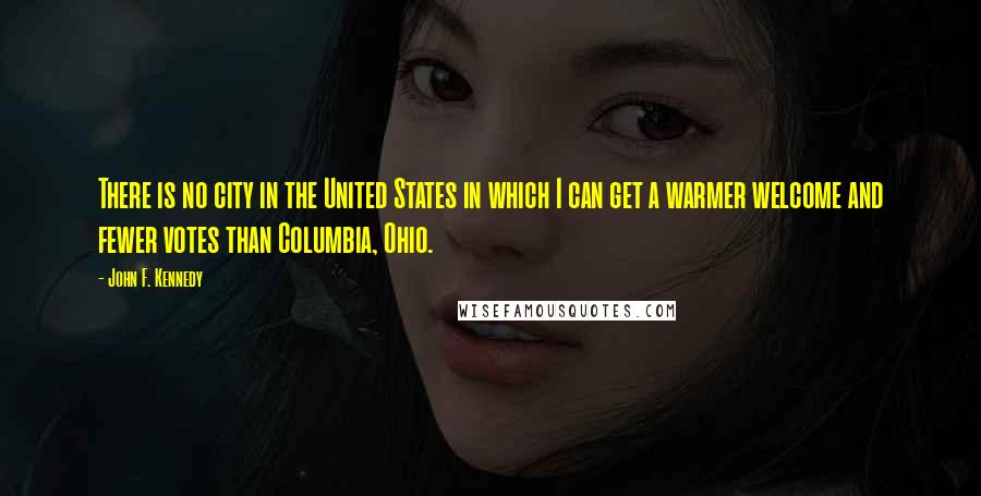 John F. Kennedy Quotes: There is no city in the United States in which I can get a warmer welcome and fewer votes than Columbia, Ohio.