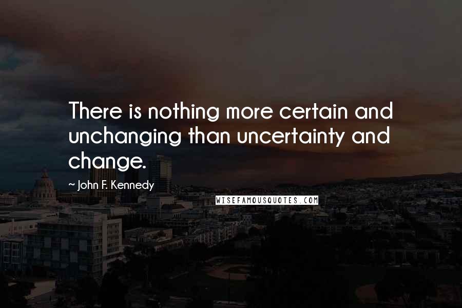 John F. Kennedy Quotes: There is nothing more certain and unchanging than uncertainty and change.
