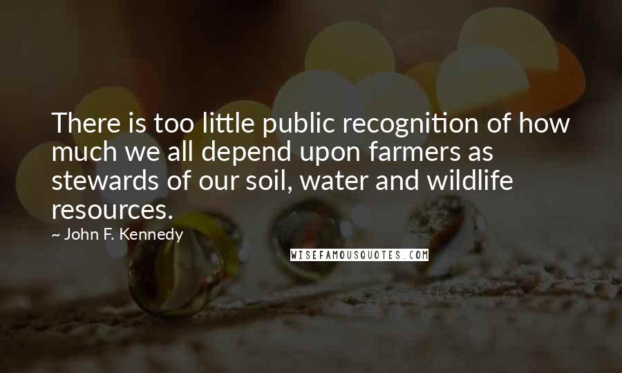 John F. Kennedy Quotes: There is too little public recognition of how much we all depend upon farmers as stewards of our soil, water and wildlife resources.