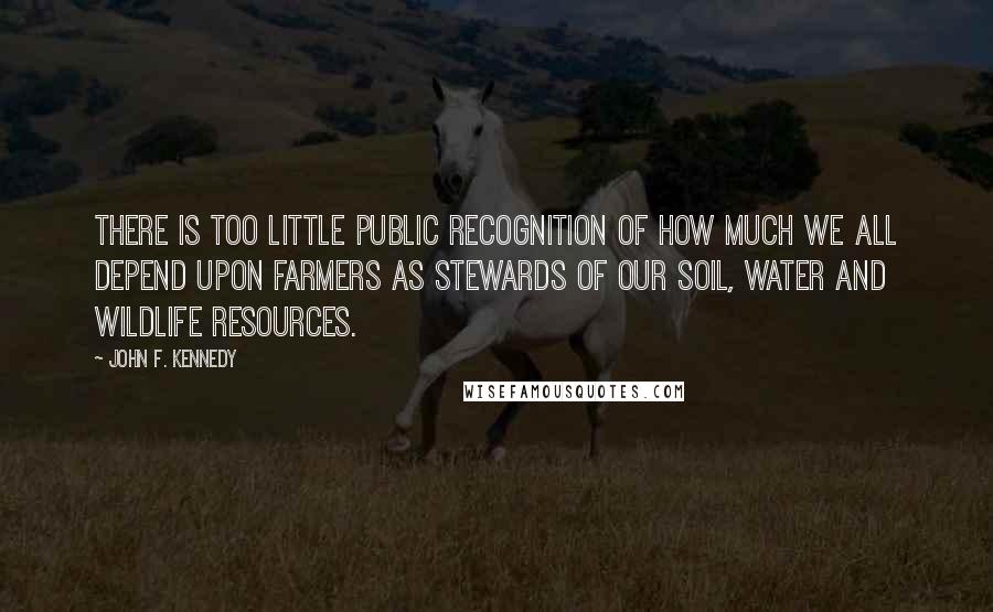 John F. Kennedy Quotes: There is too little public recognition of how much we all depend upon farmers as stewards of our soil, water and wildlife resources.