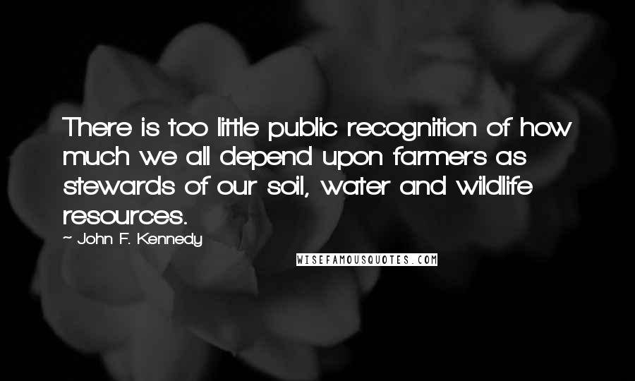 John F. Kennedy Quotes: There is too little public recognition of how much we all depend upon farmers as stewards of our soil, water and wildlife resources.
