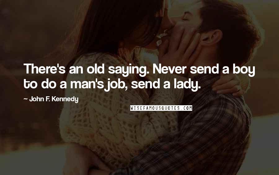 John F. Kennedy Quotes: There's an old saying. Never send a boy to do a man's job, send a lady.