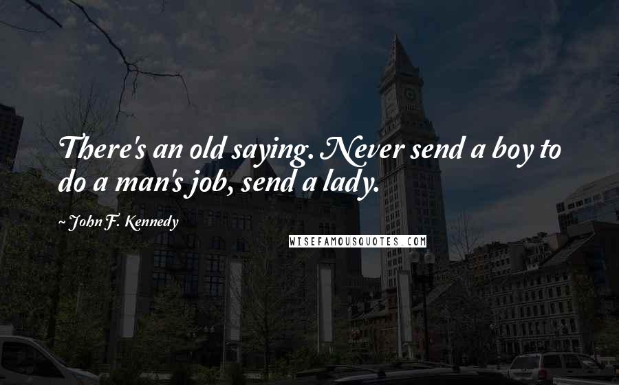 John F. Kennedy Quotes: There's an old saying. Never send a boy to do a man's job, send a lady.