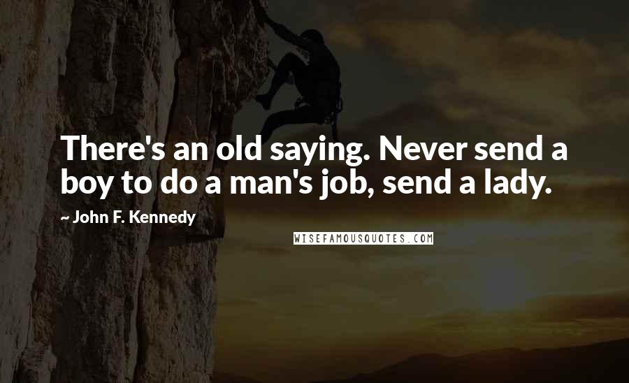 John F. Kennedy Quotes: There's an old saying. Never send a boy to do a man's job, send a lady.