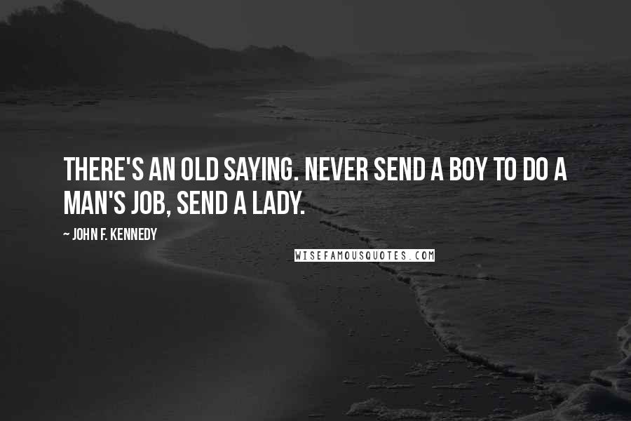 John F. Kennedy Quotes: There's an old saying. Never send a boy to do a man's job, send a lady.