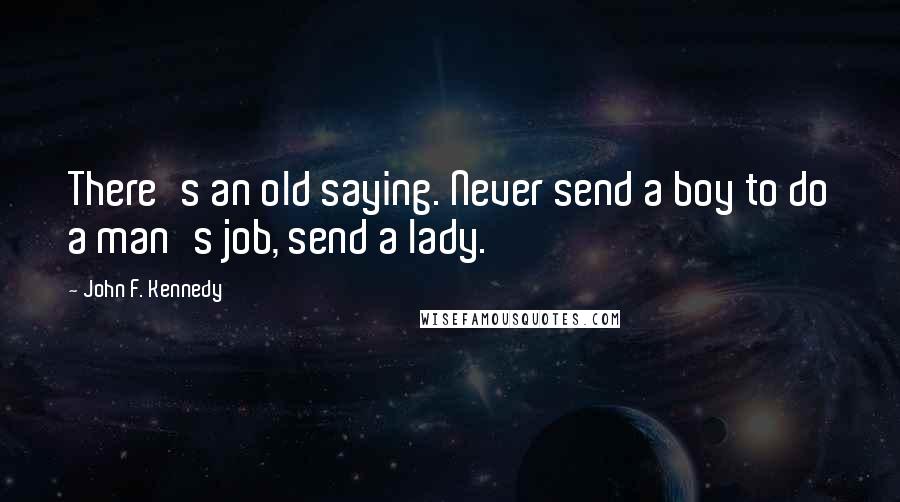 John F. Kennedy Quotes: There's an old saying. Never send a boy to do a man's job, send a lady.