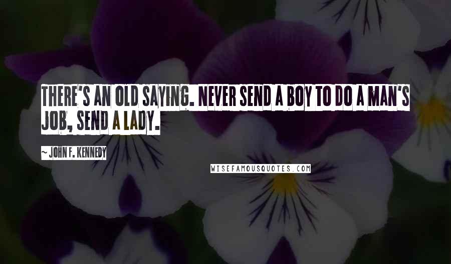 John F. Kennedy Quotes: There's an old saying. Never send a boy to do a man's job, send a lady.