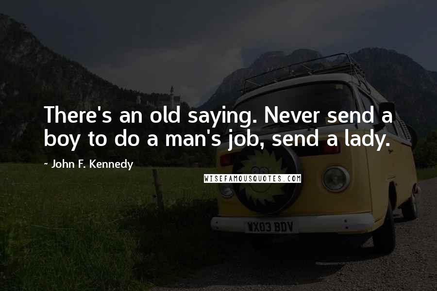 John F. Kennedy Quotes: There's an old saying. Never send a boy to do a man's job, send a lady.