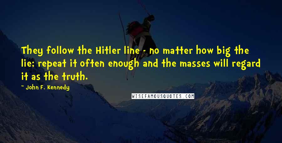 John F. Kennedy Quotes: They follow the Hitler line - no matter how big the lie; repeat it often enough and the masses will regard it as the truth.