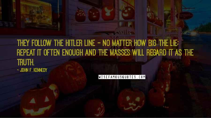 John F. Kennedy Quotes: They follow the Hitler line - no matter how big the lie; repeat it often enough and the masses will regard it as the truth.