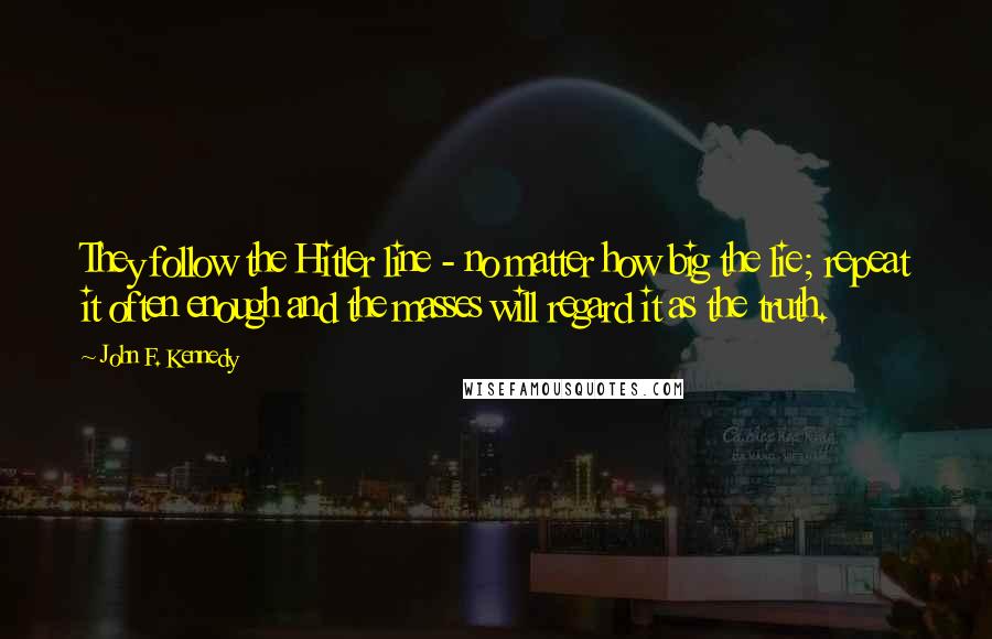 John F. Kennedy Quotes: They follow the Hitler line - no matter how big the lie; repeat it often enough and the masses will regard it as the truth.