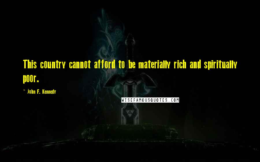 John F. Kennedy Quotes: This country cannot afford to be materially rich and spiritually poor.