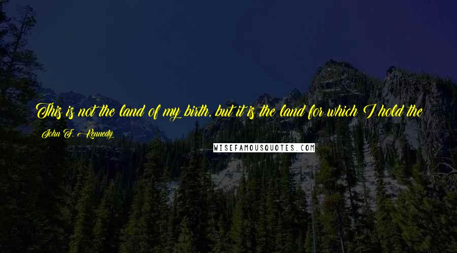 John F. Kennedy Quotes: This is not the land of my birth, but it is the land for which I hold the greatest affection, and I certainly will come back in the springtime