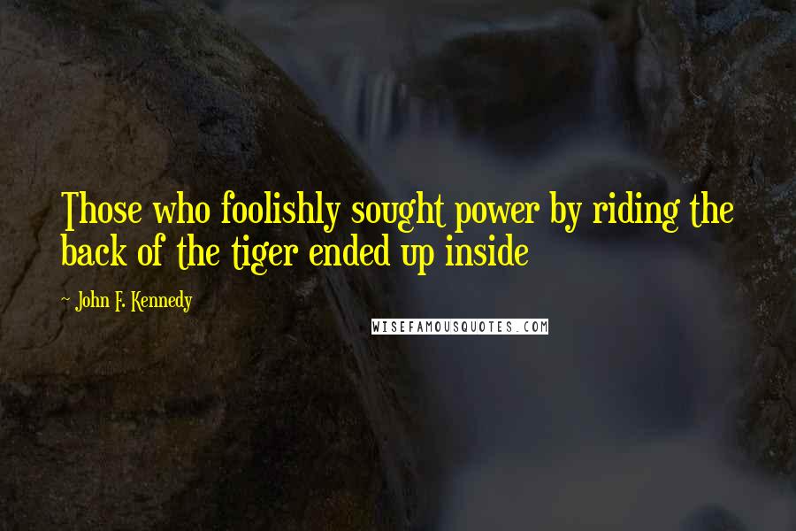 John F. Kennedy Quotes: Those who foolishly sought power by riding the back of the tiger ended up inside
