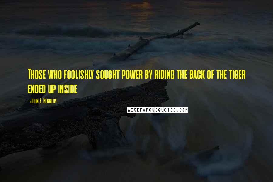John F. Kennedy Quotes: Those who foolishly sought power by riding the back of the tiger ended up inside