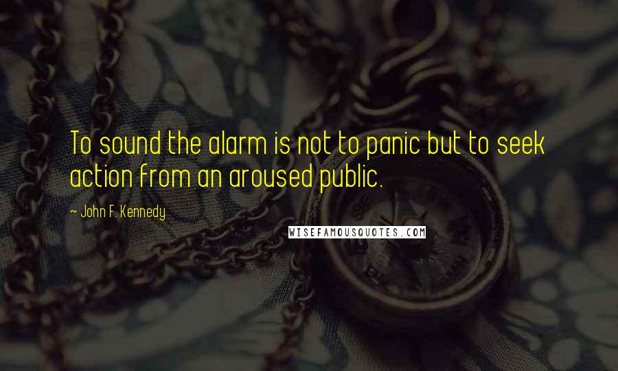 John F. Kennedy Quotes: To sound the alarm is not to panic but to seek action from an aroused public.