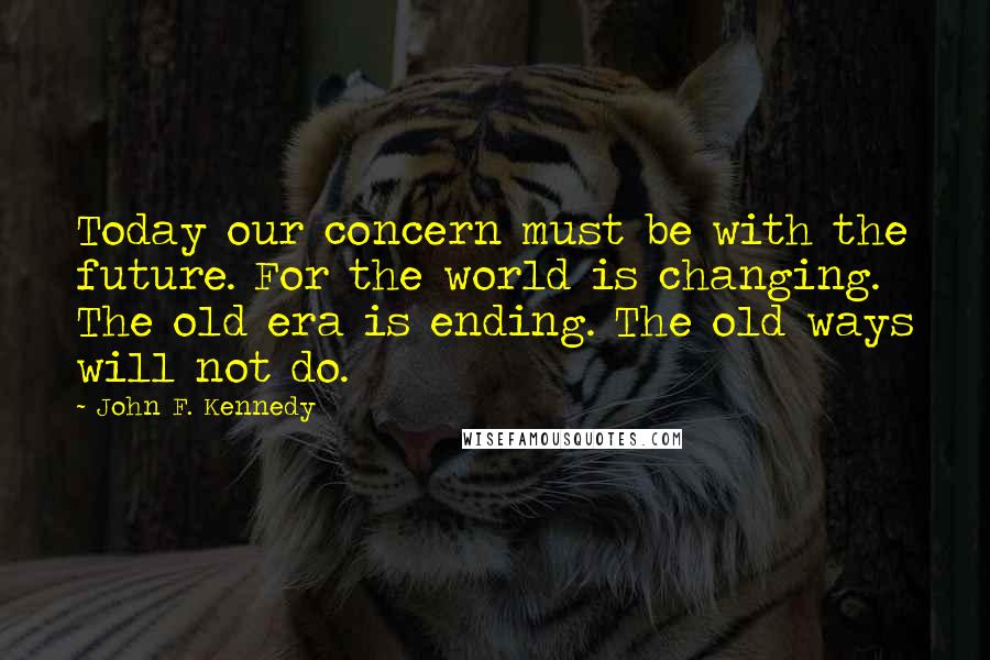 John F. Kennedy Quotes: Today our concern must be with the future. For the world is changing. The old era is ending. The old ways will not do.