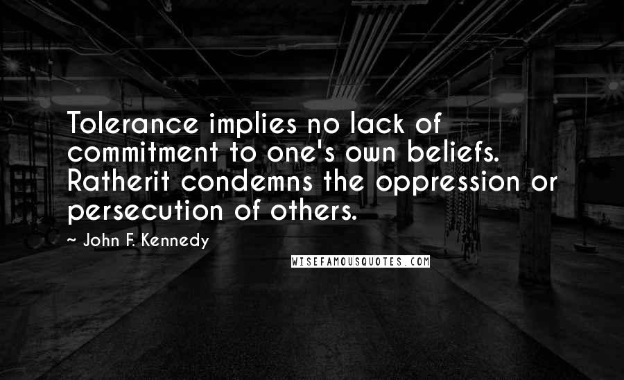 John F. Kennedy Quotes: Tolerance implies no lack of commitment to one's own beliefs. Ratherit condemns the oppression or persecution of others.