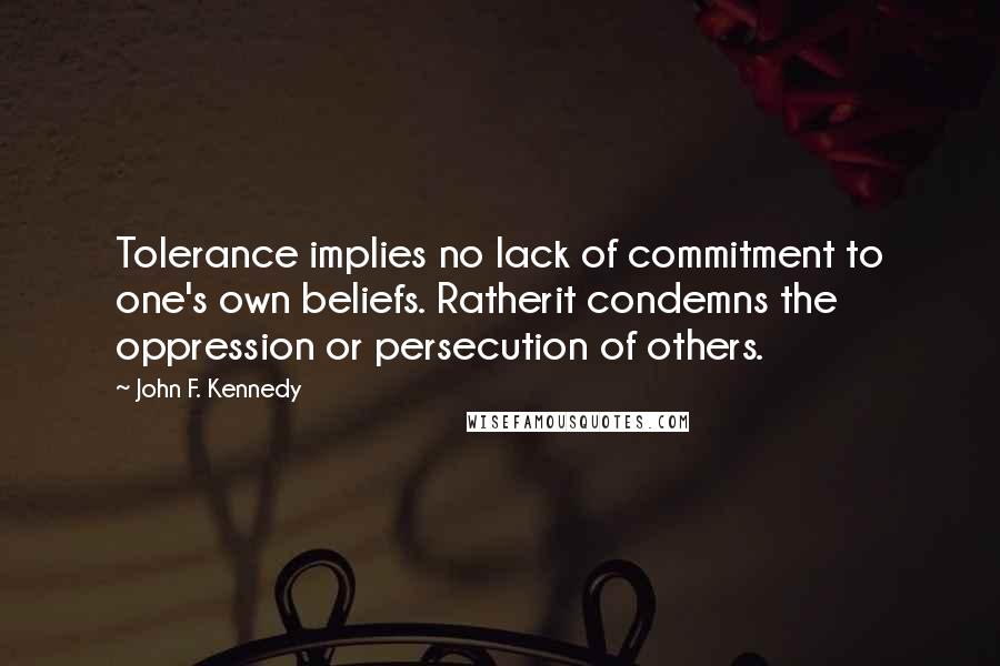 John F. Kennedy Quotes: Tolerance implies no lack of commitment to one's own beliefs. Ratherit condemns the oppression or persecution of others.