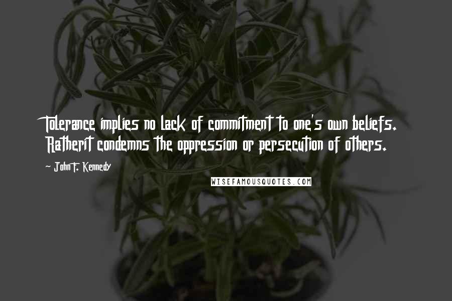 John F. Kennedy Quotes: Tolerance implies no lack of commitment to one's own beliefs. Ratherit condemns the oppression or persecution of others.