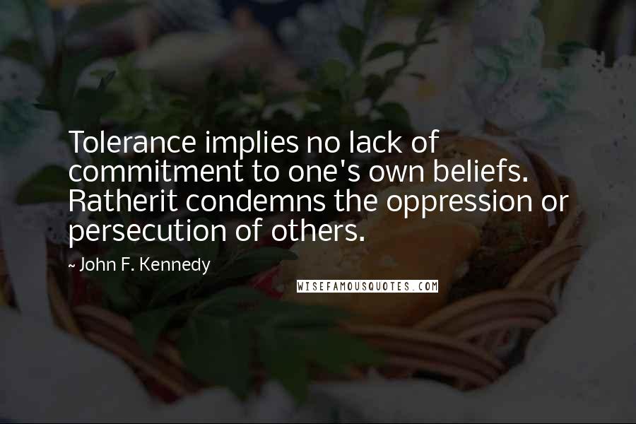 John F. Kennedy Quotes: Tolerance implies no lack of commitment to one's own beliefs. Ratherit condemns the oppression or persecution of others.