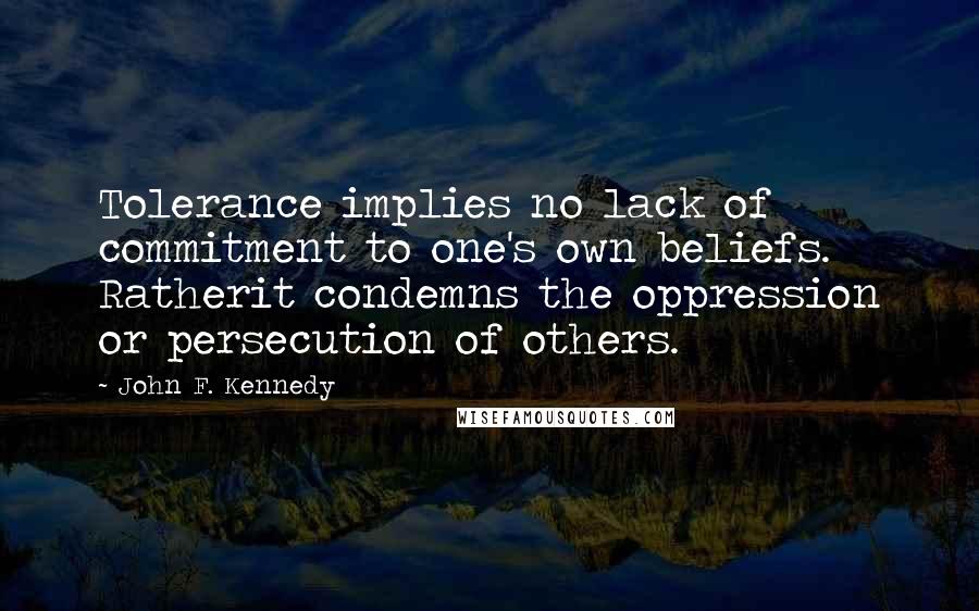 John F. Kennedy Quotes: Tolerance implies no lack of commitment to one's own beliefs. Ratherit condemns the oppression or persecution of others.