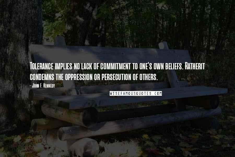 John F. Kennedy Quotes: Tolerance implies no lack of commitment to one's own beliefs. Ratherit condemns the oppression or persecution of others.