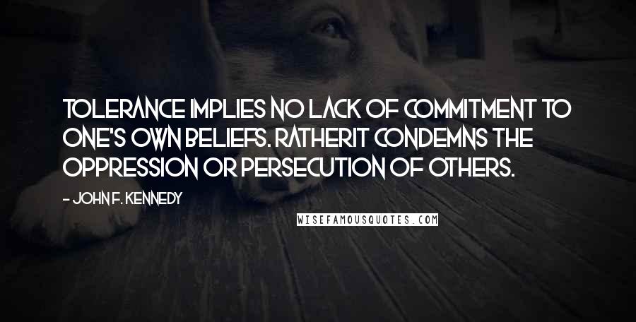 John F. Kennedy Quotes: Tolerance implies no lack of commitment to one's own beliefs. Ratherit condemns the oppression or persecution of others.