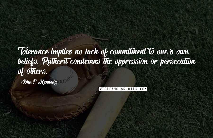 John F. Kennedy Quotes: Tolerance implies no lack of commitment to one's own beliefs. Ratherit condemns the oppression or persecution of others.