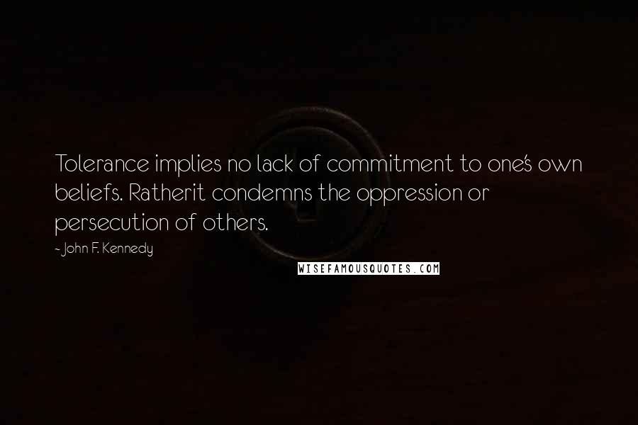 John F. Kennedy Quotes: Tolerance implies no lack of commitment to one's own beliefs. Ratherit condemns the oppression or persecution of others.