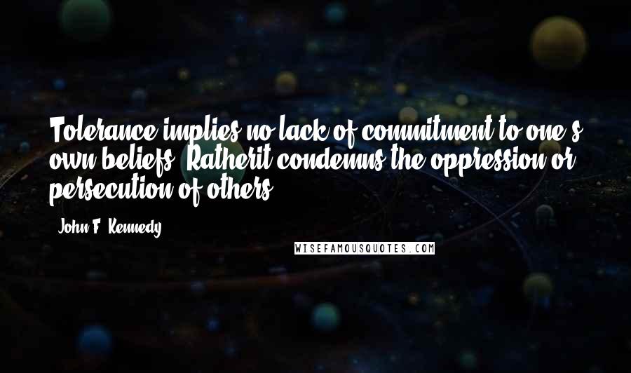 John F. Kennedy Quotes: Tolerance implies no lack of commitment to one's own beliefs. Ratherit condemns the oppression or persecution of others.