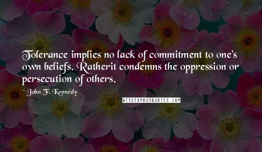 John F. Kennedy Quotes: Tolerance implies no lack of commitment to one's own beliefs. Ratherit condemns the oppression or persecution of others.