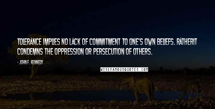 John F. Kennedy Quotes: Tolerance implies no lack of commitment to one's own beliefs. Ratherit condemns the oppression or persecution of others.