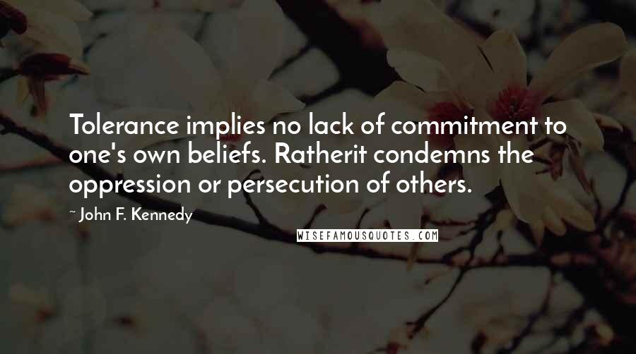 John F. Kennedy Quotes: Tolerance implies no lack of commitment to one's own beliefs. Ratherit condemns the oppression or persecution of others.