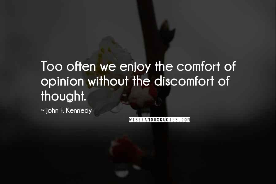 John F. Kennedy Quotes: Too often we enjoy the comfort of opinion without the discomfort of thought.