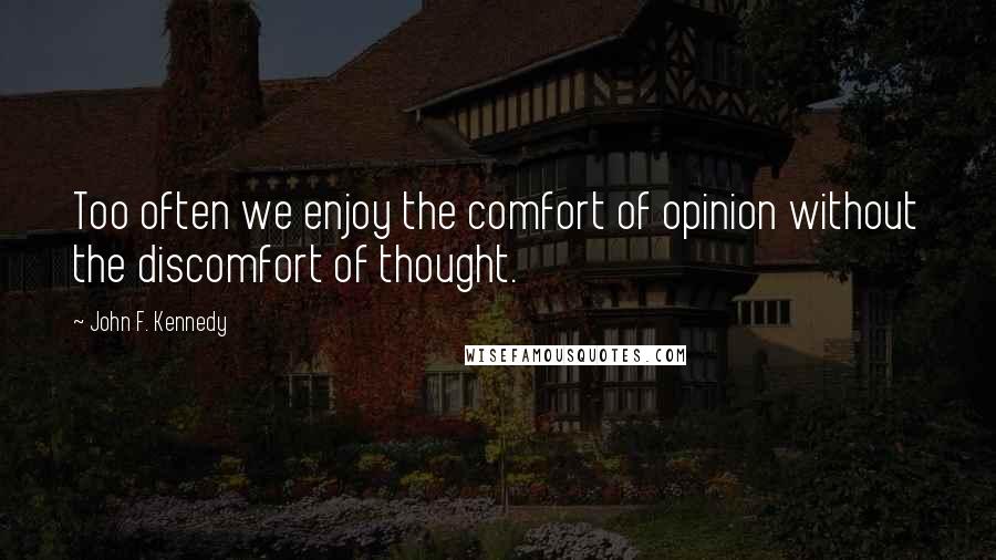 John F. Kennedy Quotes: Too often we enjoy the comfort of opinion without the discomfort of thought.