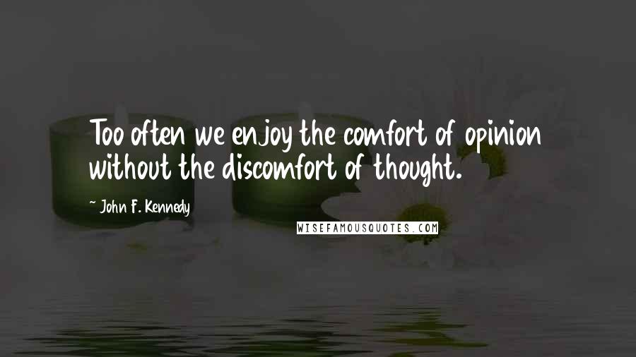 John F. Kennedy Quotes: Too often we enjoy the comfort of opinion without the discomfort of thought.