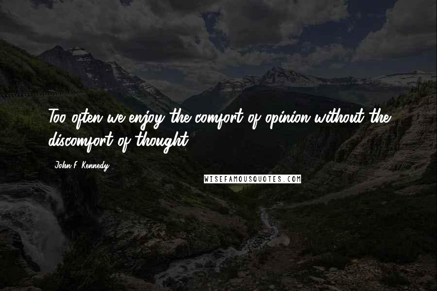 John F. Kennedy Quotes: Too often we enjoy the comfort of opinion without the discomfort of thought.
