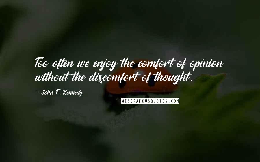 John F. Kennedy Quotes: Too often we enjoy the comfort of opinion without the discomfort of thought.