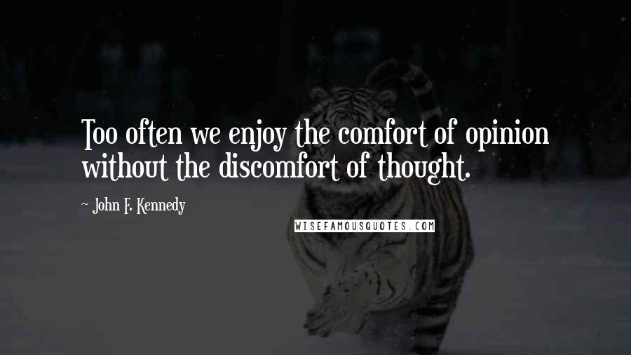 John F. Kennedy Quotes: Too often we enjoy the comfort of opinion without the discomfort of thought.