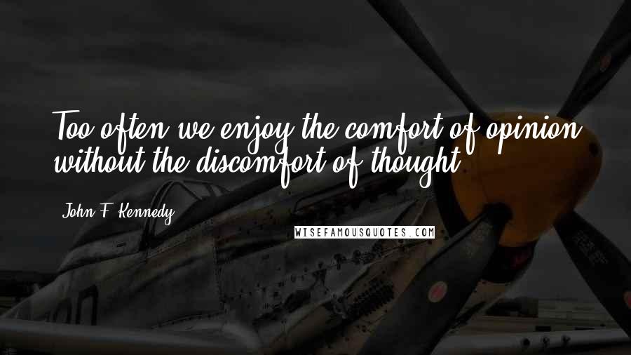 John F. Kennedy Quotes: Too often we enjoy the comfort of opinion without the discomfort of thought.