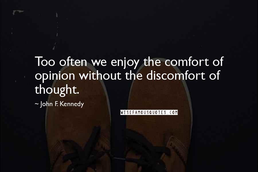 John F. Kennedy Quotes: Too often we enjoy the comfort of opinion without the discomfort of thought.