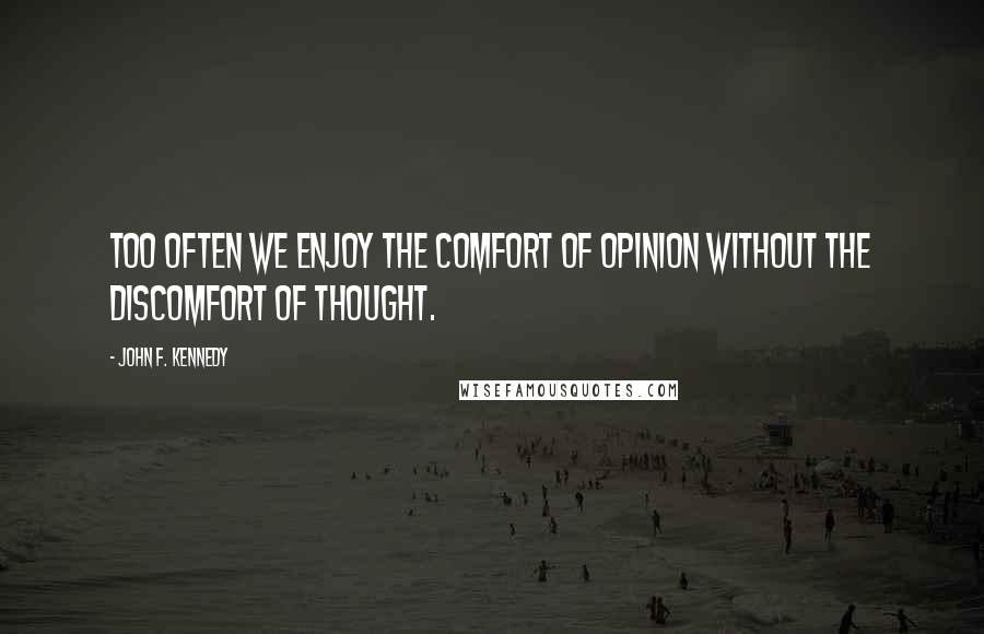 John F. Kennedy Quotes: Too often we enjoy the comfort of opinion without the discomfort of thought.