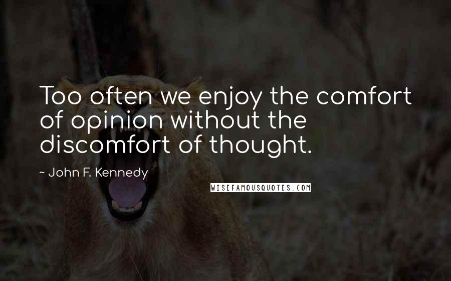 John F. Kennedy Quotes: Too often we enjoy the comfort of opinion without the discomfort of thought.