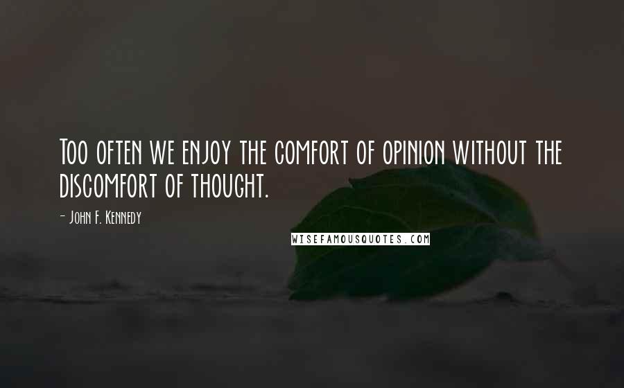 John F. Kennedy Quotes: Too often we enjoy the comfort of opinion without the discomfort of thought.