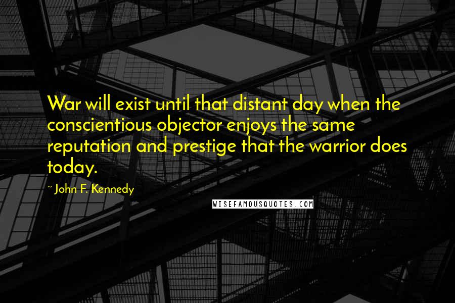 John F. Kennedy Quotes: War will exist until that distant day when the conscientious objector enjoys the same reputation and prestige that the warrior does today.